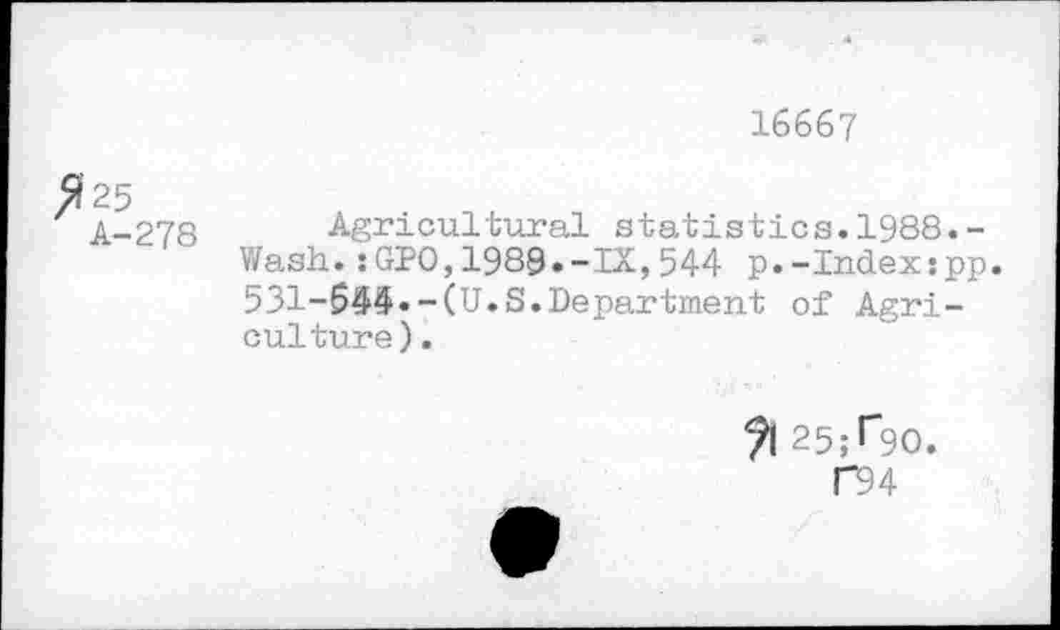 ﻿16667
>?25
A-278
Agricultural statistics.1988.-Wash.:GP0,1989.-IX,544 p.-Index:pp. 531-644«-(U.S.Department of Agriculture) .
?l 25;r9o.
P94